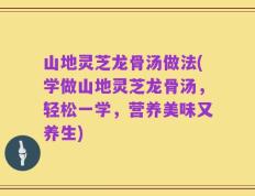 山地灵芝龙骨汤做法(学做山地灵芝龙骨汤，轻松一学，营养美味又养生)