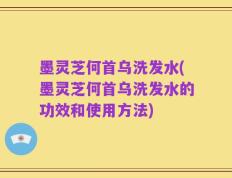 墨灵芝何首乌洗发水(墨灵芝何首乌洗发水的功效和使用方法)