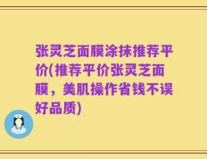 张灵芝面膜涂抹推荐平价(推荐平价张灵芝面膜，美肌操作省钱不误好品质)