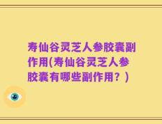 寿仙谷灵芝人参胶囊副作用(寿仙谷灵芝人参胶囊有哪些副作用？)