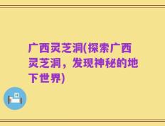 广西灵芝洞(探索广西灵芝洞，发现神秘的地下世界)