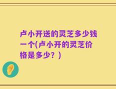 卢小开送的灵芝多少钱一个(卢小开的灵芝价格是多少？)