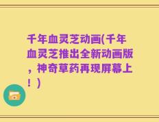 千年血灵芝动画(千年血灵芝推出全新动画版，神奇草药再现屏幕上！)