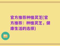 官方推荐种植灵芝(官方推荐：种植灵芝，健康生活的选择)