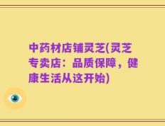 中药材店铺灵芝(灵芝专卖店：品质保障，健康生活从这开始)