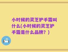 小时候的灵芝护手霜叫什么(小时候的灵芝护手霜是什么品牌？)