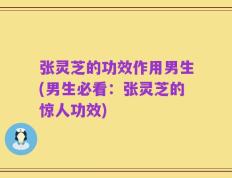 张灵芝的功效作用男生(男生必看：张灵芝的惊人功效)