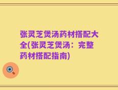 张灵芝煲汤药材搭配大全(张灵芝煲汤：完整药材搭配指南)