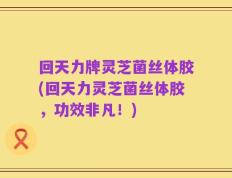 回天力牌灵芝菌丝体胶(回天力灵芝菌丝体胶，功效非凡！)