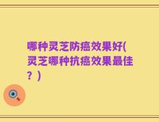 哪种灵芝防癌效果好(灵芝哪种抗癌效果最佳？)