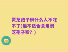 灵芝孢子粉什么人不吃不了(谁不适合食用灵芝孢子粉？)