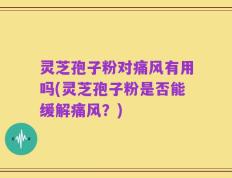 灵芝孢子粉对痛风有用吗(灵芝孢子粉是否能缓解痛风？)