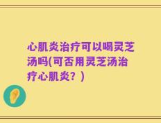 心肌炎治疗可以喝灵芝汤吗(可否用灵芝汤治疗心肌炎？)