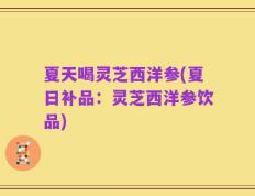 夏天喝灵芝西洋参(夏日补品：灵芝西洋参饮品)
