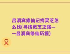 吕洞宾修仙记找灵芝怎么找(寻找灵芝之路——吕洞宾修仙历程)