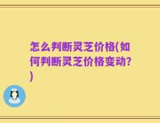 怎么判断灵芝价格(如何判断灵芝价格变动？)