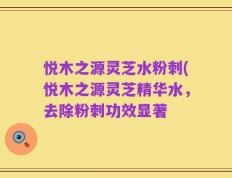 悦木之源灵芝水粉刺(悦木之源灵芝精华水，去除粉刺功效显著