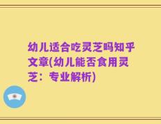 幼儿适合吃灵芝吗知乎文章(幼儿能否食用灵芝：专业解析)