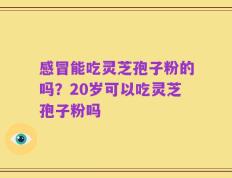 感冒能吃灵芝孢子粉的吗？20岁可以吃灵芝孢子粉吗