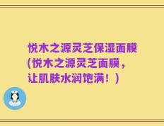 悦木之源灵芝保湿面膜(悦木之源灵芝面膜，让肌肤水润饱满！)