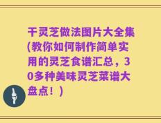 干灵芝做法图片大全集(教你如何制作简单实用的灵芝食谱汇总，30多种美味灵芝菜谱大盘点！)