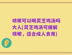 咳嗽可以喝灵芝鸡汤吗大人(灵芝鸡汤可缓解咳嗽，适合成人食用)