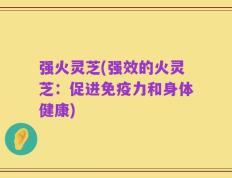 强火灵芝(强效的火灵芝：促进免疫力和身体健康)
