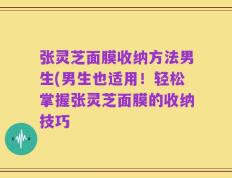 张灵芝面膜收纳方法男生(男生也适用！轻松掌握张灵芝面膜的收纳技巧