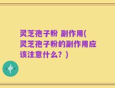 灵芝孢子粉 副作用(灵芝孢子粉的副作用应该注意什么？)