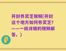 开封养灵芝视频(开封这个地方如何养灵芝？——一段详细的视频解答。)