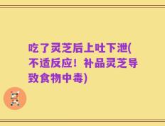吃了灵芝后上吐下泄(不适反应！补品灵芝导致食物中毒)