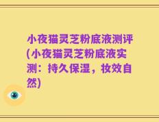 小夜猫灵芝粉底液测评(小夜猫灵芝粉底液实测：持久保湿，妆效自然)