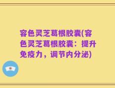 容色灵芝葛根胶囊(容色灵芝葛根胶囊：提升免疫力，调节内分泌)