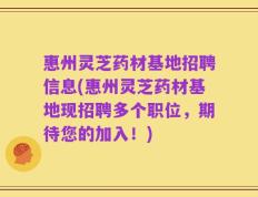 惠州灵芝药材基地招聘信息(惠州灵芝药材基地现招聘多个职位，期待您的加入！)