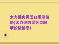 太力健肉灵芝口服液价格(太力健肉灵芝口服液价格信息)