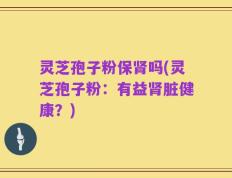 灵芝孢子粉保肾吗(灵芝孢子粉：有益肾脏健康？)