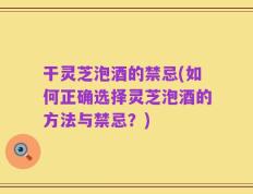 干灵芝泡酒的禁忌(如何正确选择灵芝泡酒的方法与禁忌？)