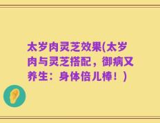太岁肉灵芝效果(太岁肉与灵芝搭配，御病又养生：身体倍儿棒！)