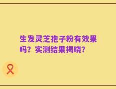 生发灵芝孢子粉有效果吗？实测结果揭晓？