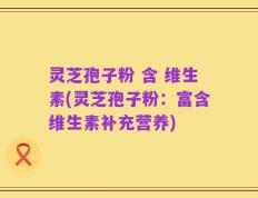 灵芝孢子粉 含 维生素(灵芝孢子粉：富含维生素补充营养)