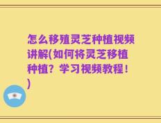 怎么移殖灵芝种植视频讲解(如何将灵芝移植种植？学习视频教程！)