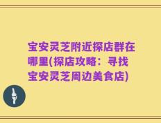 宝安灵芝附近探店群在哪里(探店攻略：寻找宝安灵芝周边美食店)