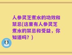 人参灵芝煮水的功效和禁忌(这里有人参灵芝煮水的禁忌和受益，你知道吗？)