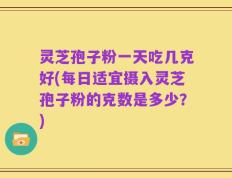 灵芝孢子粉一天吃几克好(每日适宜摄入灵芝孢子粉的克数是多少？)