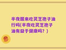 半夜醒来吃灵芝孢子油行吗(半夜吃灵芝孢子油有益于健康吗？)