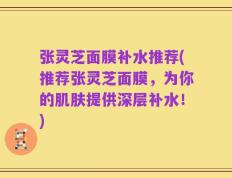 张灵芝面膜补水推荐(推荐张灵芝面膜，为你的肌肤提供深层补水！)