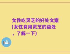 女性吃灵芝的好处文案(女性食用灵芝的益处，了解一下)