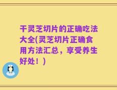 干灵芝切片的正确吃法大全(灵芝切片正确食用方法汇总，享受养生好处！)