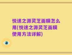 悦迷之源灵芝面膜怎么用(悦迷之源灵芝面膜使用方法详解)