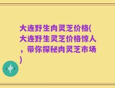 大连野生肉灵芝价格(大连野生灵芝价格惊人，带你探秘肉灵芝市场)